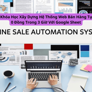 Khóa Học Xây Dựng Hệ Thống Web Bán Hàng Tự Động 0 Đồng Trong 3 Giờ Với Google Sheet